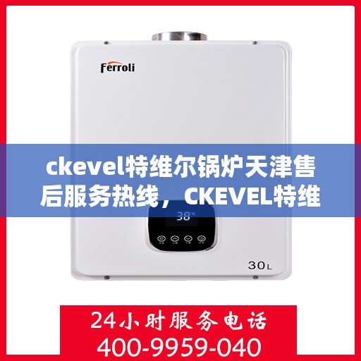 ckevel特维尔锅炉天津售后服务热线，CKEVEL特维尔锅炉天津专业售后服务热线，贴心关怀，无忧保障