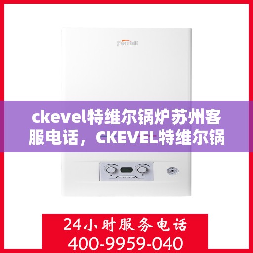 ckevel特维尔锅炉苏州客服电话，CKEVEL特维尔锅炉苏州客服热线及联系方式