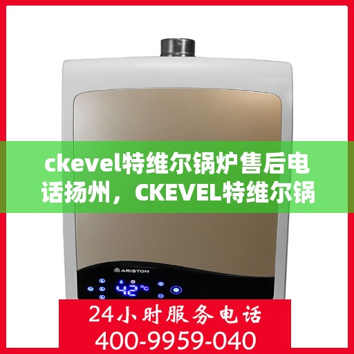 ckevel特维尔锅炉售后电话扬州，CKEVEL特维尔锅炉扬州售后服务中心联系电话