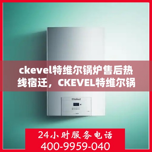 ckevel特维尔锅炉售后热线宿迁，CKEVEL特维尔锅炉宿迁售后热线及服务一览