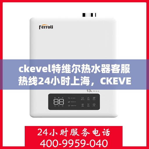 ckevel特维尔热水器客服热线24小时上海，CKEVEL特维尔热水器上海客服热线全天候服务，24小时无忧维修与咨询