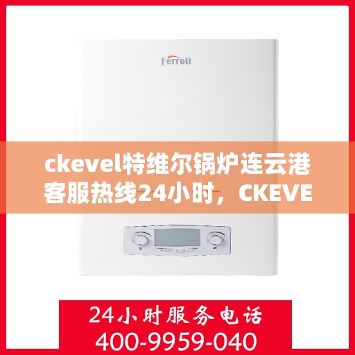 ckevel特维尔锅炉连云港客服热线24小时，CKEVEL特维尔锅炉连云港全天候客服热线，贴心服务不打烊