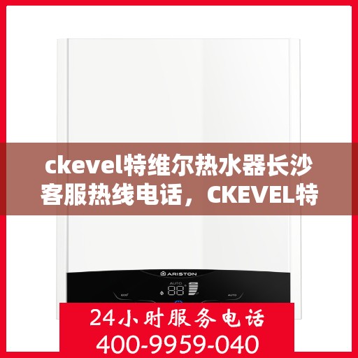 ckevel特维尔热水器长沙客服热线电话，CKEVEL特维尔热水器长沙客服热线详解，一站式服务，专业为您解答疑问