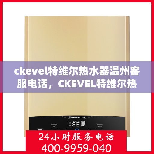 ckevel特维尔热水器温州客服电话，CKEVEL特维尔热水器温州客服热线——专业解答您的疑问