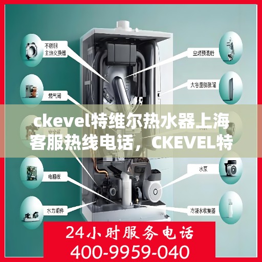 ckevel特维尔热水器上海客服热线电话，CKEVEL特维尔热水器上海客服热线电话全解析