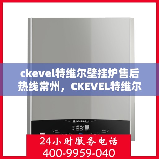 ckevel特维尔壁挂炉售后热线常州，CKEVEL特维尔壁挂炉常州售后热线及服务指南