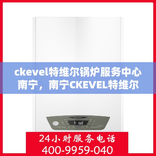 ckevel特维尔锅炉服务中心南宁，南宁CKEVEL特维尔锅炉专业服务中心