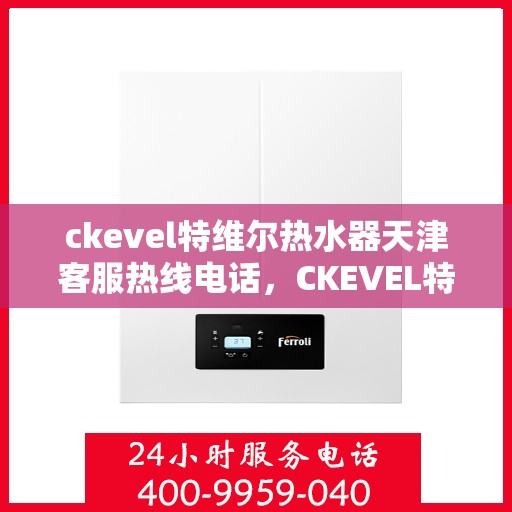 ckevel特维尔热水器天津客服热线电话，CKEVEL特维尔热水器天津客服热线电话全攻略