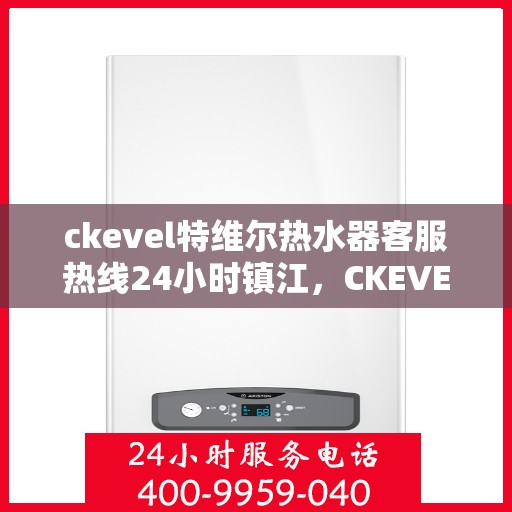 ckevel特维尔热水器客服热线24小时镇江，CKEVEL特维尔热水器镇江客服热线全天候服务，专业解答您的每一个疑问