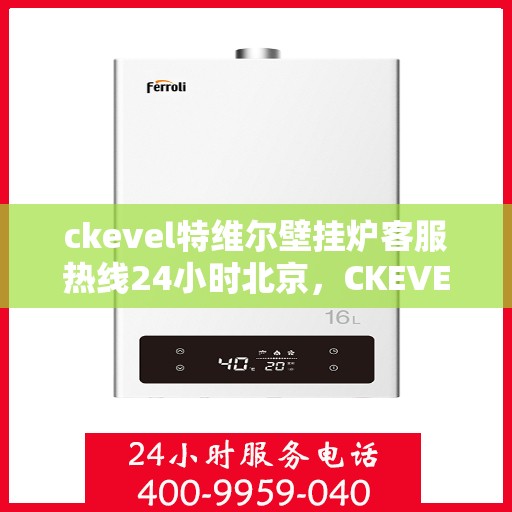 ckevel特维尔壁挂炉客服热线24小时北京，CKEVEL特维尔壁挂炉北京全天候客服热线，暖心服务不打烊