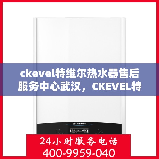 ckevel特维尔热水器售后服务中心武汉，CKEVEL特维尔热水器武汉售后服务中心，专业维修，贴心服务