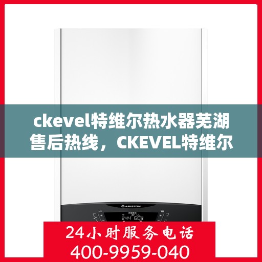 ckevel特维尔热水器芜湖售后热线，CKEVEL特维尔热水器芜湖售后服务热线及维修指南