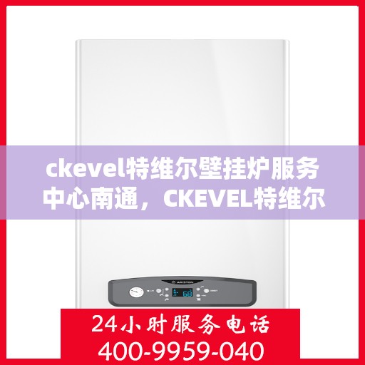 ckevel特维尔壁挂炉服务中心南通，CKEVEL特维尔壁挂炉南通服务中心，专业维修与保养，温暖您的家园