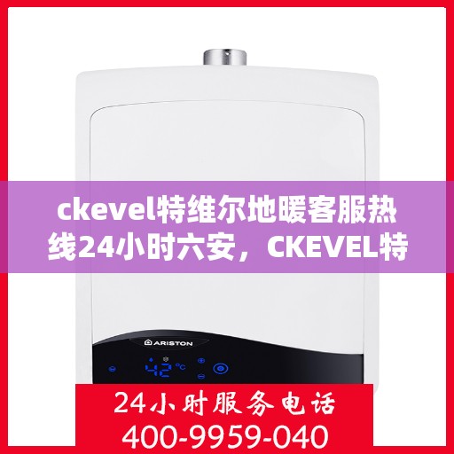 ckevel特维尔地暖客服热线24小时六安，CKEVEL特维尔地暖全天候客服热线，六安地区服务热线公布