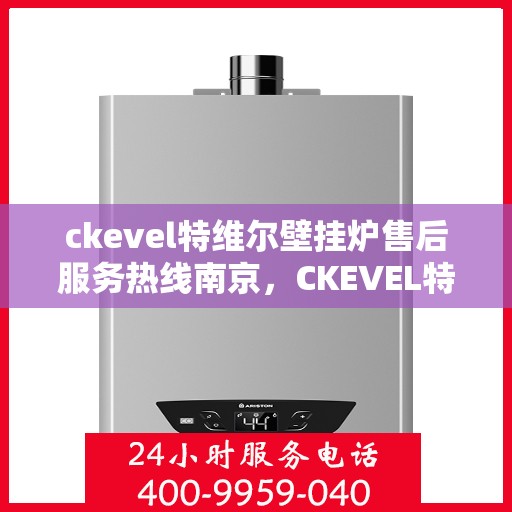 ckevel特维尔壁挂炉售后服务热线南京，CKEVEL特维尔壁挂炉南京售后服务热线详解