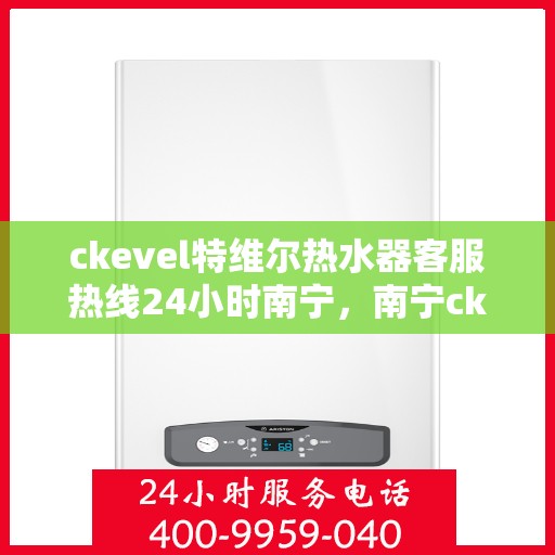 ckevel特维尔热水器客服热线24小时南宁，南宁ckevel特维尔热水器全天候客服热线，专业解答您的疑问