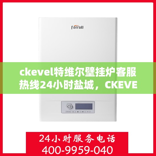 ckevel特维尔壁挂炉客服热线24小时盐城，CKEVEL特维尔壁挂炉盐城客服热线全天候服务，专业解答您的每一个疑问