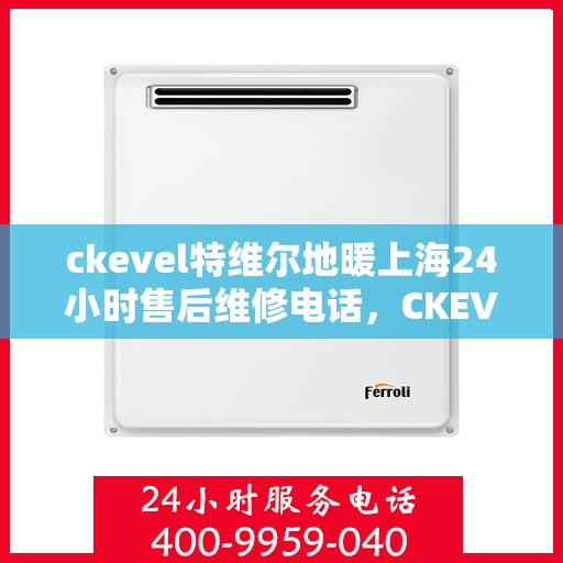 ckevel特维尔地暖上海24小时售后维修电话，CKEVEL特维尔地暖上海全天候售后维修服务热线