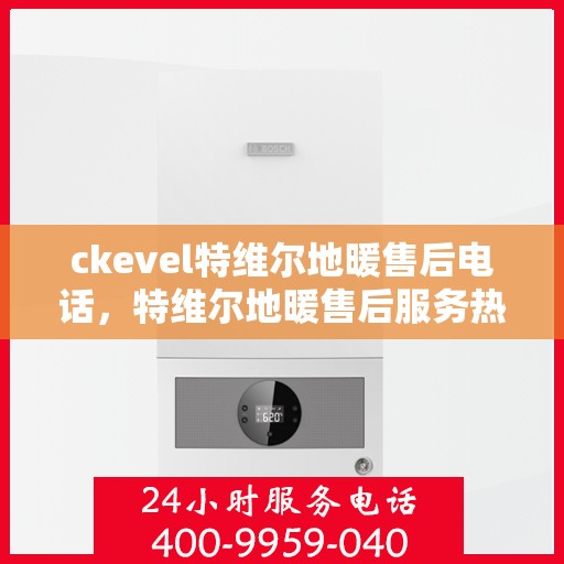ckevel特维尔地暖售后电话，特维尔地暖售后服务热线，专业解决您的地暖问题