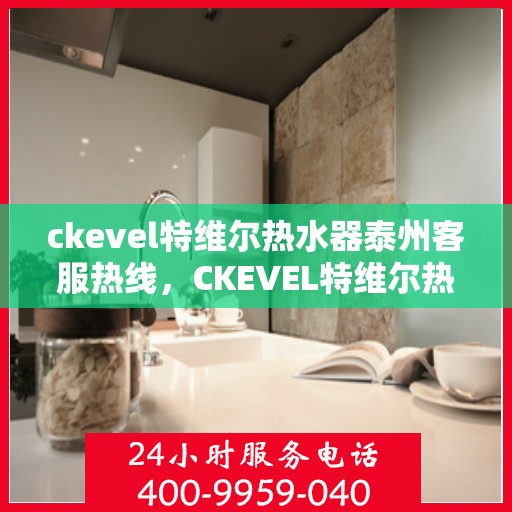 ckevel特维尔热水器泰州客服热线，CKEVEL特维尔热水器泰州客服热线，专业解答，贴心服务