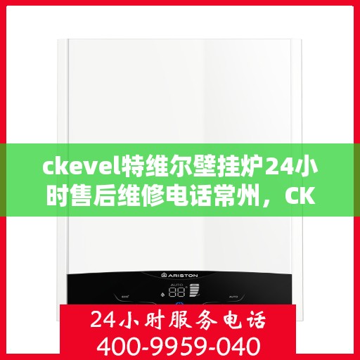 ckevel特维尔壁挂炉24小时售后维修电话常州，CKEVEL特维尔壁挂炉常州专业售后维修团队，全天候服务热线，无忧保障您的温暖时刻