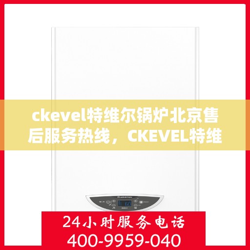 ckevel特维尔锅炉北京售后服务热线，CKEVEL特维尔锅炉北京售后服务热线——专业解决您的热力需求