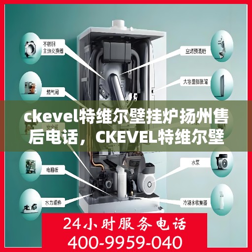 ckevel特维尔壁挂炉扬州售后电话，CKEVEL特维尔壁挂炉扬州售后服务热线及电话全攻略
