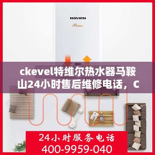 ckevel特维尔热水器马鞍山24小时售后维修电话，CKEVEL特维尔热水器马鞍山全天候售后维修服务热线