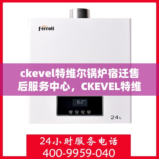 ckevel特维尔锅炉宿迁售后服务中心，CKEVEL特维尔锅炉宿迁售后服务中心，专业维修与优质服务并行