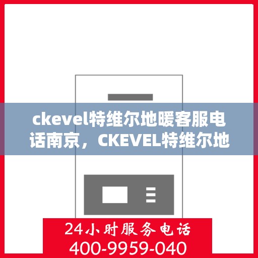 ckevel特维尔地暖客服电话南京，CKEVEL特维尔地暖南京客服专线及咨询支持