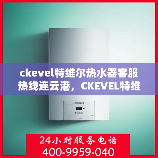 ckevel特维尔热水器客服热线连云港，CKEVEL特维尔热水器连云港客服热线详解