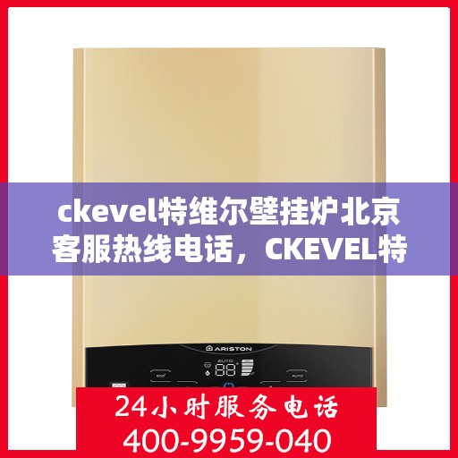 ckevel特维尔壁挂炉北京客服热线电话，CKEVEL特维尔壁挂炉北京客服热线电话全解析