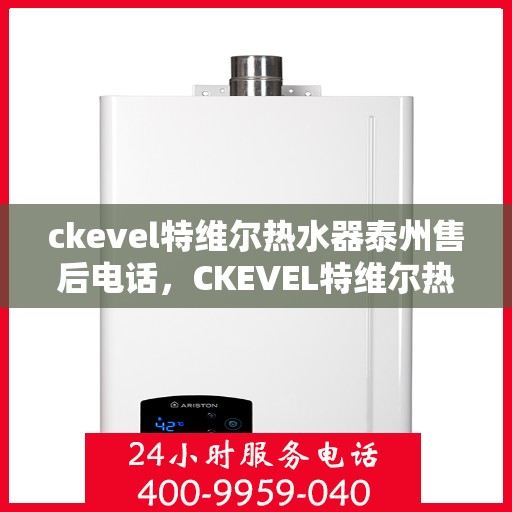 ckevel特维尔热水器泰州售后电话，CKEVEL特维尔热水器泰州售后服务热线及电话全攻略