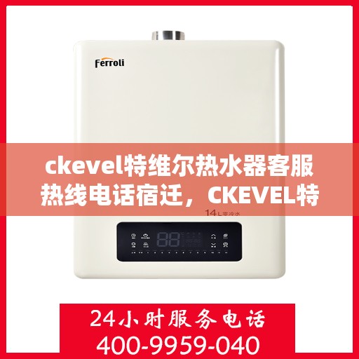 ckevel特维尔热水器客服热线电话宿迁，CKEVEL特维尔热水器宿迁客服热线电话及售后服务解析