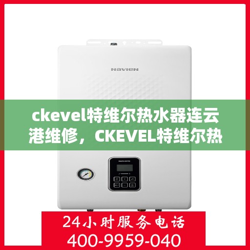 ckevel特维尔热水器连云港维修，CKEVEL特维尔热水器连云港专业维修服务