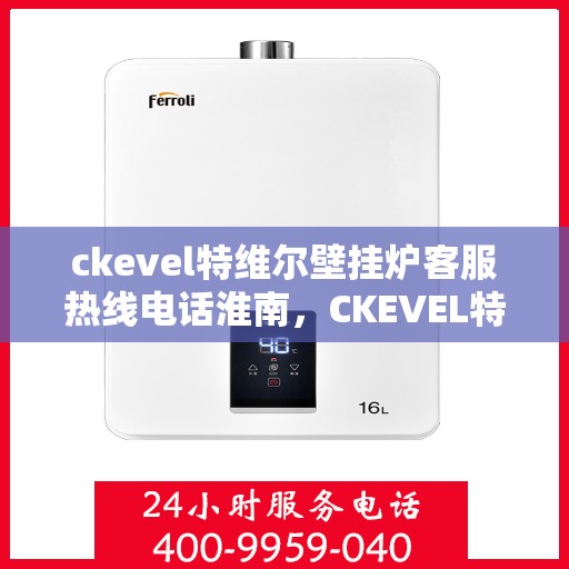 ckevel特维尔壁挂炉客服热线电话淮南，CKEVEL特维尔壁挂炉淮南客服热线电话全解析