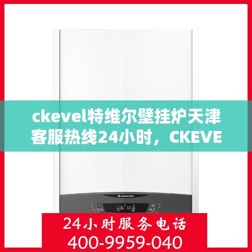 ckevel特维尔壁挂炉天津客服热线24小时，CKEVEL特维尔壁挂炉天津全天候客服热线，专业解答您的每一个疑问