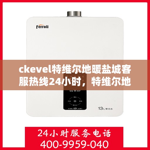 ckevel特维尔地暖盐城客服热线24小时，特维尔地暖盐城客服热线全天候服务，温暖无忧