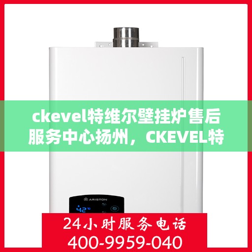 ckevel特维尔壁挂炉售后服务中心扬州，CKEVEL特维尔壁挂炉扬州售后服务中心，专业维修，贴心服务