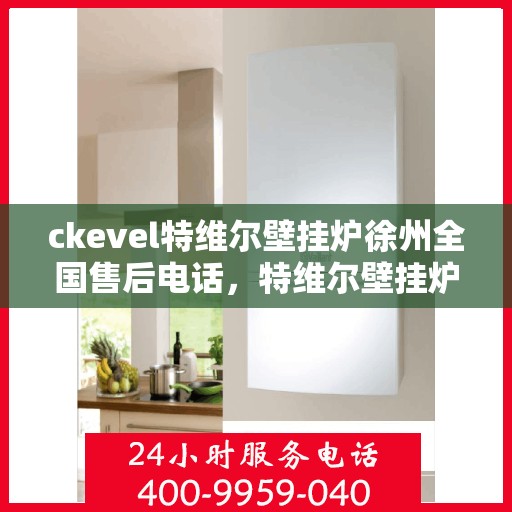 ckevel特维尔壁挂炉徐州全国售后电话，特维尔壁挂炉徐州售后服务中心电话及维修服务指南