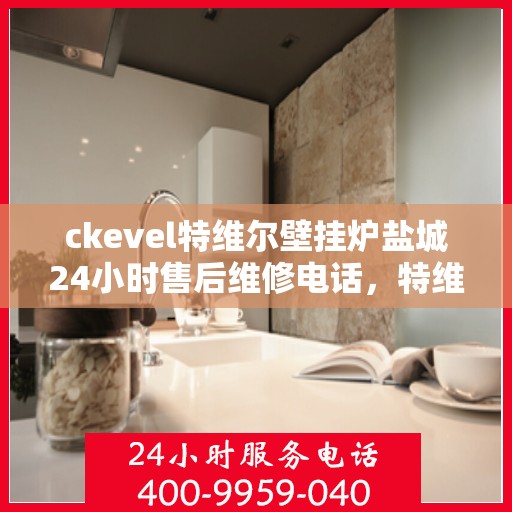 ckevel特维尔壁挂炉盐城24小时售后维修电话，特维尔壁挂炉盐城售后服务热线，全天候专业维修团队，贴心服务不打烊