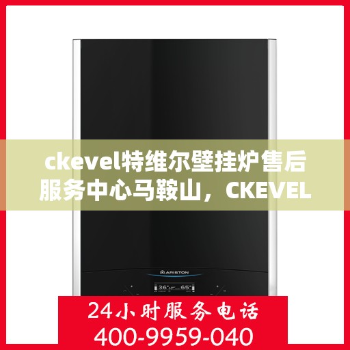 ckevel特维尔壁挂炉售后服务中心马鞍山，CKEVEL特维尔壁挂炉马鞍山售后服务中心，专业维修与贴心服务