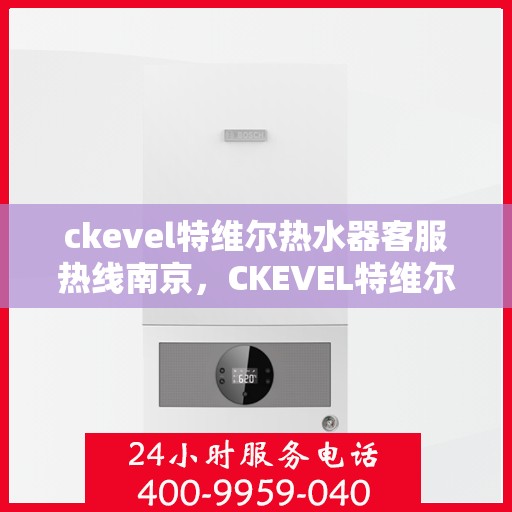 ckevel特维尔热水器客服热线南京，CKEVEL特维尔热水器南京客服热线详解