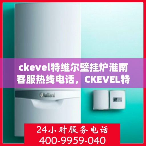 ckevel特维尔壁挂炉淮南客服热线电话，CKEVEL特维尔壁挂炉淮南客服热线电话及售后服务解析
